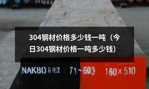 304鋼材價格多少錢一噸(今日304鋼材價格一噸多少錢)