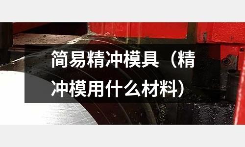 簡易精沖模具(精沖模用什么材料)