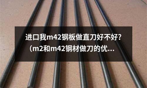 進口我m42鋼板做直刀好不好?(m2和m42鋼材做刀的優缺點)