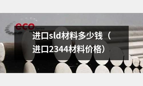 進口sld材料多少錢（進口2344材料價格）