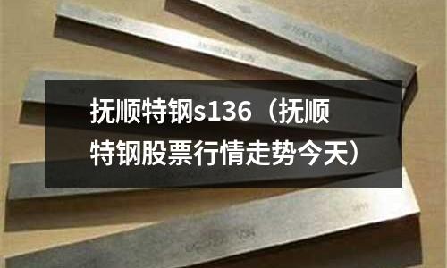 撫順特鋼s136(撫順特鋼股票行情走勢今天)