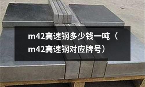 m42高速鋼多少錢一噸（m42高速鋼對(duì)應(yīng)牌號(hào)）