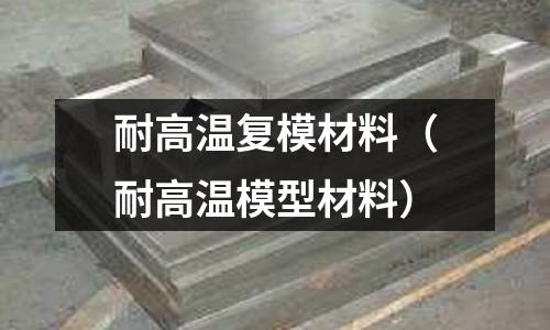 耐高溫復(fù)模材料（耐高溫模型材料）