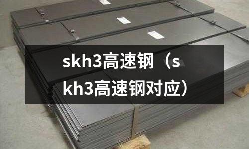 skh3高速鋼(skh3高速鋼對應)