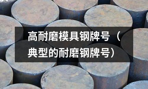 高耐磨模具鋼牌號(hào)（典型的耐磨鋼牌號(hào)）