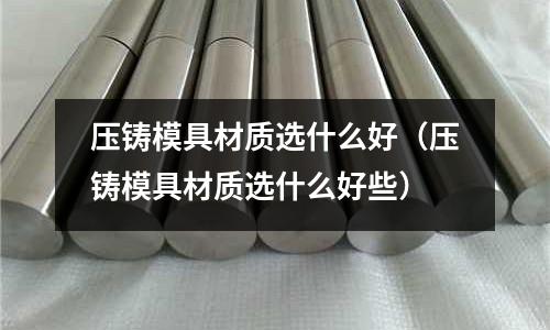 壓鑄模具材質(zhì)選什么好（壓鑄模具材質(zhì)選什么好些）