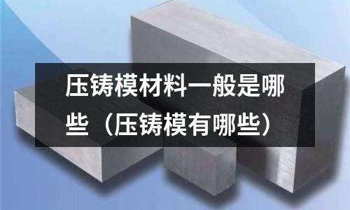 壓鑄模材料一般是哪些(壓鑄模有哪些)