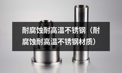 耐腐蝕耐高溫不銹鋼（耐腐蝕耐高溫不銹鋼材質(zhì)）