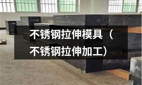 不銹鋼拉伸模具(不銹鋼拉伸加工)