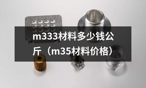 m333材料多少錢公斤(m35材料價(jià)格)