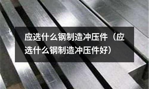 應選什么鋼制造沖壓件(應選什么鋼制造沖壓件好)