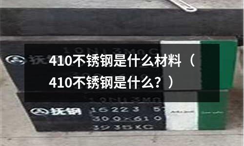 410不銹鋼是什么材料（410不銹鋼是什么？）