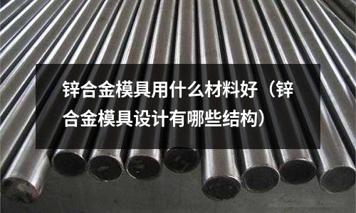 鋅合金模具用什么材料好（鋅合金模具設計有哪些結構）