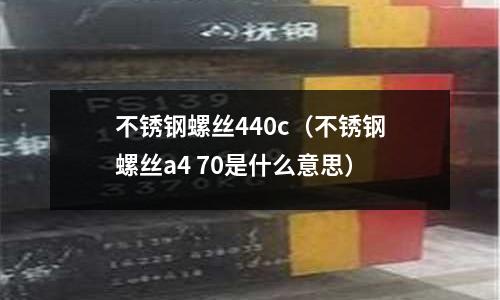 不銹鋼螺絲440c(不銹鋼螺絲a4 70是什么意思)