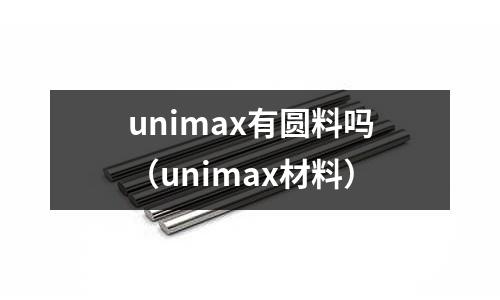 unimax有圓料嗎（unimax材料）