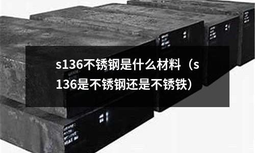 s136不銹鋼是什么材料（s136是不銹鋼還是不銹鐵）