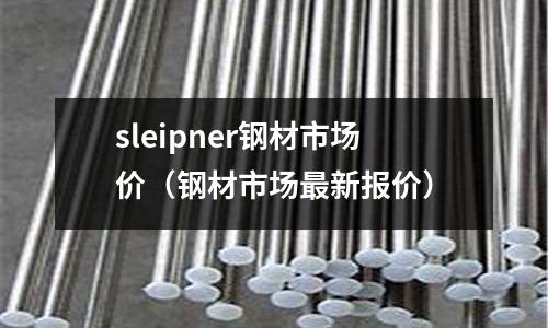 sleipner鋼材市場價（鋼材市場最新報價）