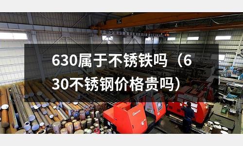 630屬于不銹鐵嗎（630不銹鋼價格貴嗎）