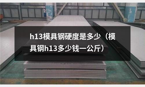 h13模具鋼硬度是多少（模具鋼h13多少錢一公斤）