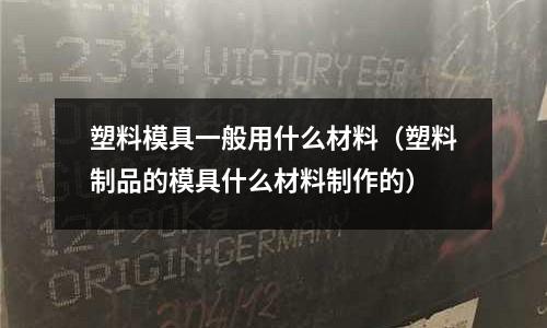 塑料模具一般用什么材料(塑料制品的模具什么材料制作的)