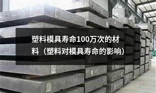 塑料模具壽命100萬次的材料(塑料對模具壽命的影響)