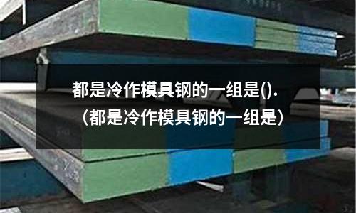 都是冷作模具鋼的一組是().（都是冷作模具鋼的一組是）