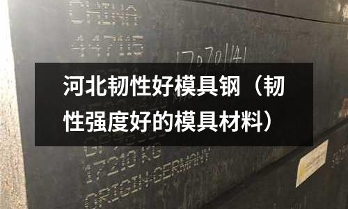 河北韌性好模具鋼（韌性強(qiáng)度好的模具材料）