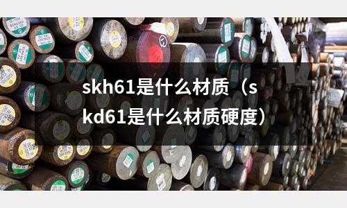 skh61是什么材質(skd61是什么材質硬度)