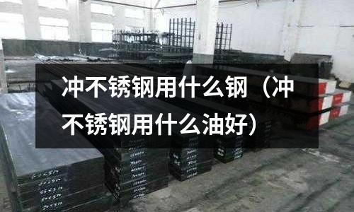 沖不銹鋼用什么鋼(沖不銹鋼用什么油好)