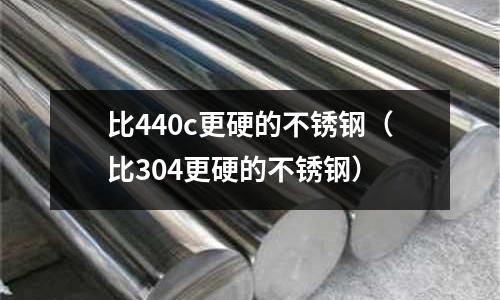 比440c更硬的不銹鋼(比304更硬的不銹鋼)