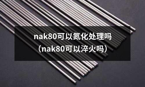 nak80可以氮化處理嗎(nak80可以淬火嗎)