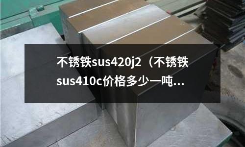 不銹鐵sus420j2(不銹鐵sus410c價格多少一噸)