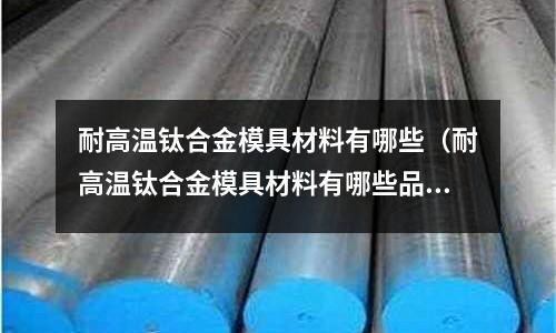 耐高溫鈦合金模具材料有哪些(耐高溫鈦合金模具材料有哪些品牌)