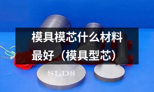 模具模芯什么材料最好(模具型芯)