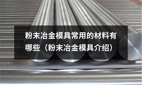粉末冶金模具常用的材料有哪些（粉末冶金模具介紹）