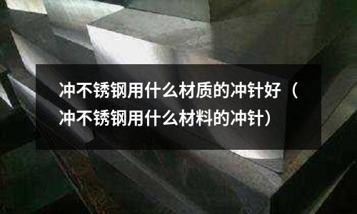 沖不銹鋼用什么材質的沖針好（沖不銹鋼用什么材料的沖針）