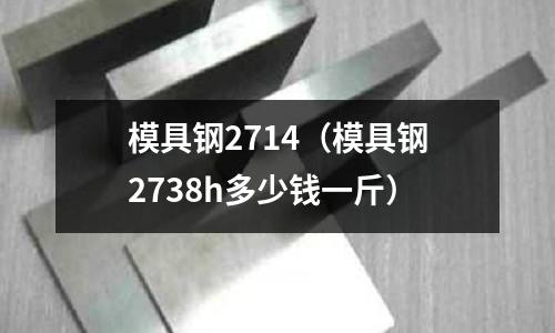 模具鋼2714(模具鋼2738h多少錢一斤)
