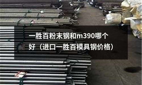 一勝百粉末鋼和m390哪個好（進口一勝百模具鋼價格）