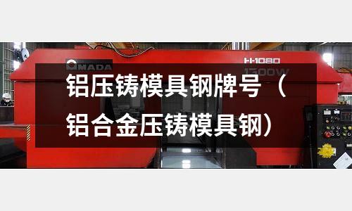 鋁壓鑄模具鋼牌號(鋁合金壓鑄模具鋼)