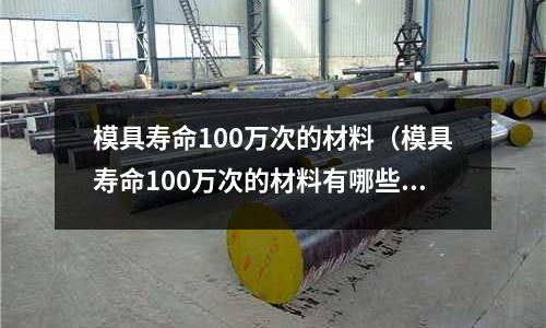 模具壽命100萬(wàn)次的材料（模具壽命100萬(wàn)次的材料有哪些）