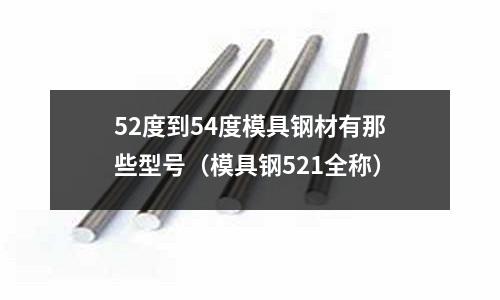 52度到54度模具鋼材有那些型號（模具鋼521全稱）