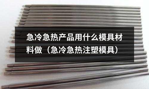 急冷急熱產品用什么模具材料做（急冷急熱注塑模具）
