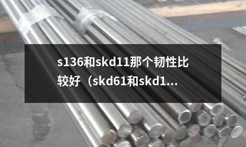 s136和skd11那個(gè)韌性比較好（skd61和skd11哪個(gè)耐磨）