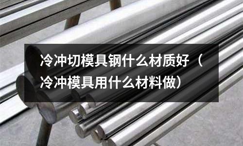 冷沖切模具鋼什么材質(zhì)好（冷沖模具用什么材料做）