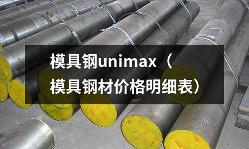 模具鋼unimax(模具鋼材價(jià)格明細(xì)表)