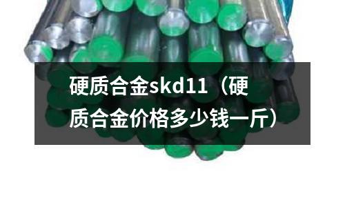 硬質(zhì)合金skd11(硬質(zhì)合金價格多少錢一斤)