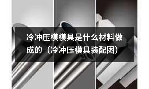 冷沖壓模模具是什么材料做成的(冷沖壓模具裝配圖)