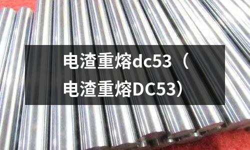 電渣重熔dc53(電渣重熔DC53)