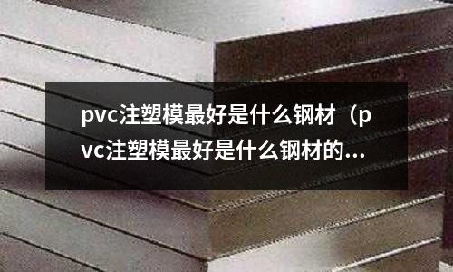 pvc注塑模最好是什么鋼材（pvc注塑模最好是什么鋼材的）