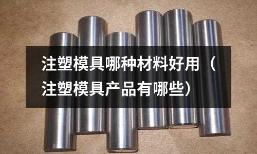 注塑模具哪種材料好用（注塑模具產(chǎn)品有哪些）